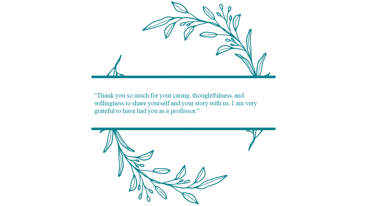 Thank an Educator program graphic that includes the following student quote: “Thank you so much for your caring, thoughtfulness, and willingness to share yourself and your story with us. I am very grateful to have had you as a professor.”