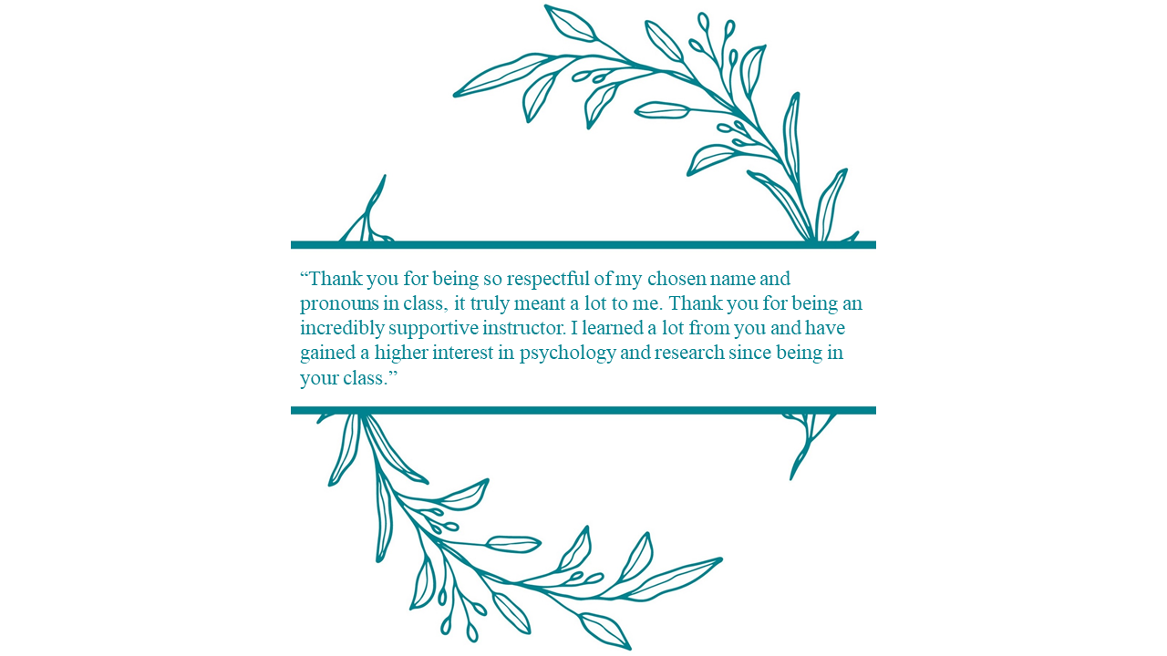 Thank an Educator program graphic that includes the following student quote: “Thank you for being so respectful of my chosen name and pronouns in class, it truly meant a lot to me. Thank you for being an incredibly supportive instructor. I learned a lot from you and have gained a higher interest in psychology and research since being in your class.”