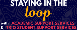 Blue background overlayed with the phrase "Staying in the loop with Academic Support Services and TRIO Student Support Services"
