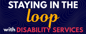 Blue background overlayed with the phrase "Staying in the loop with Disability Services"
