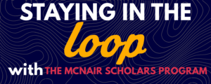 Blue background overlayed with the phrase "Staying in the loop with the McNair Scholars Program"